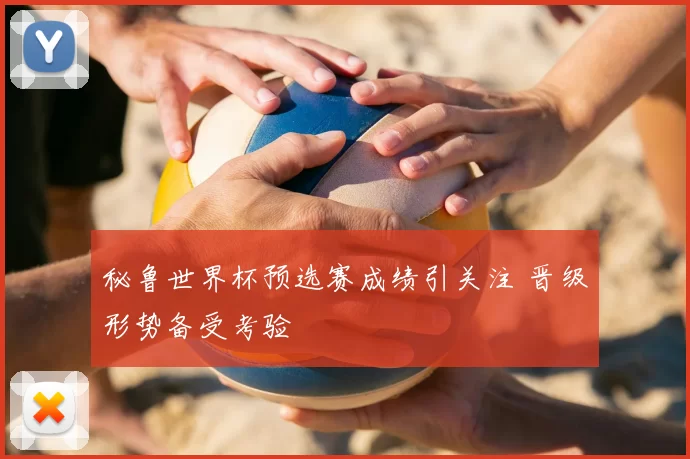秘鲁世界杯预选赛成绩引关注 晋级形势备受考验