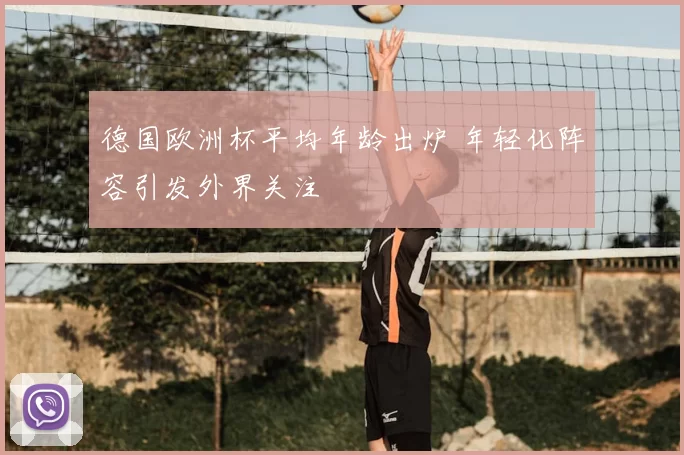 德国欧洲杯平均年龄出炉 年轻化阵容引发外界关注