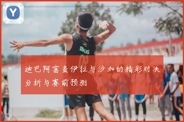 迪巴阿富查伊拉与沙加的精彩对决分析与赛前预测