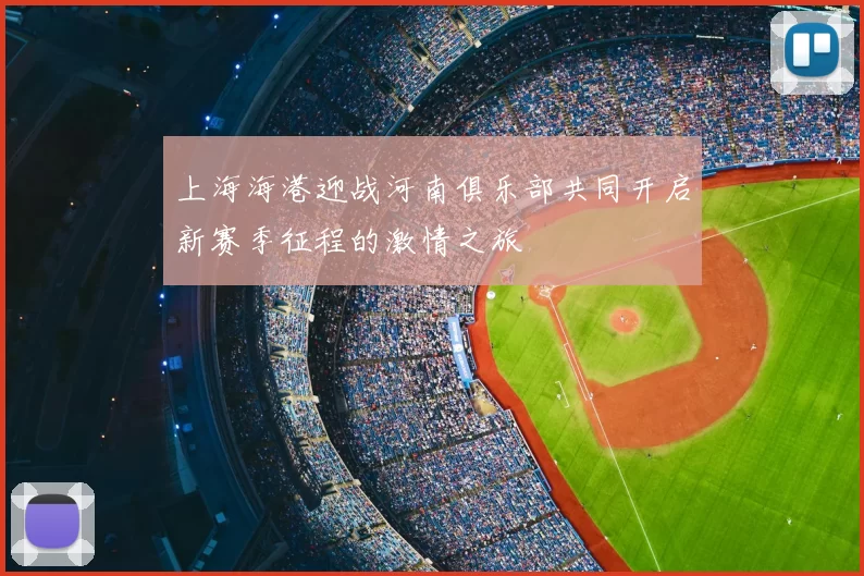 上海海港迎战河南俱乐部共同开启新赛季征程的激情之旅