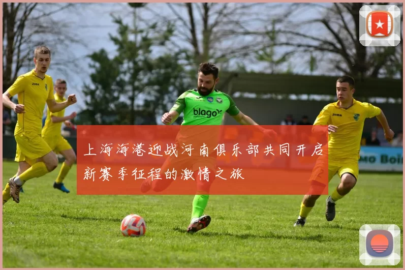 上海海港迎战河南俱乐部共同开启新赛季征程的激情之旅