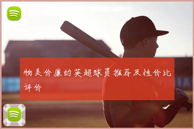 物美价廉的英超球员推荐及性价比评价