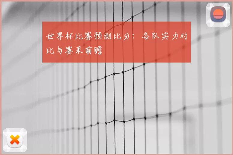 世界杯比赛预测比分：各队实力对比与赛果前瞻