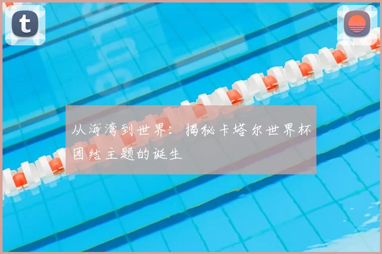 从海湾到世界:揭秘卡塔尔世界杯团结主题的诞生
