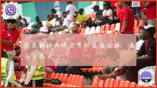 深度解析央视世界杯直播安排：看点与亮点