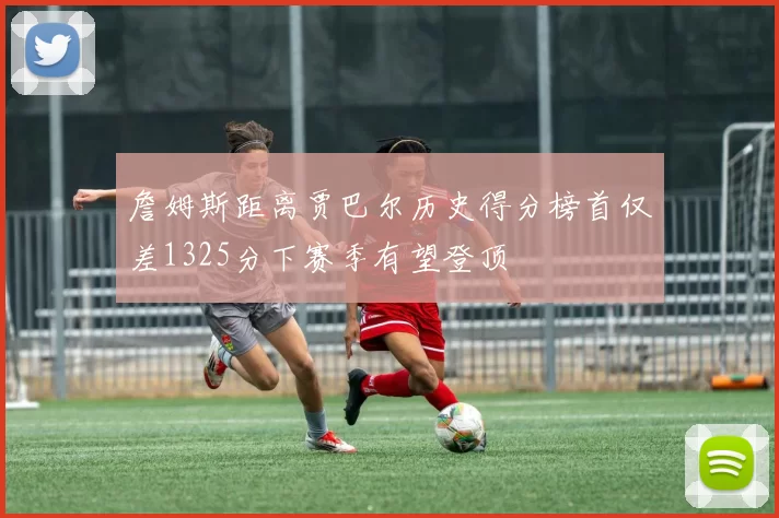 詹姆斯距离贾巴尔历史得分榜首仅差1325分下赛季有望登顶