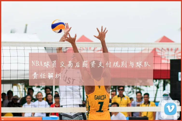 NBA球员交易后薪资支付规则与球队责任解析