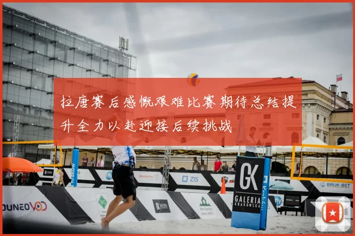 拉唐赛后感慨艰难比赛期待总结提升全力以赴迎接后续挑战