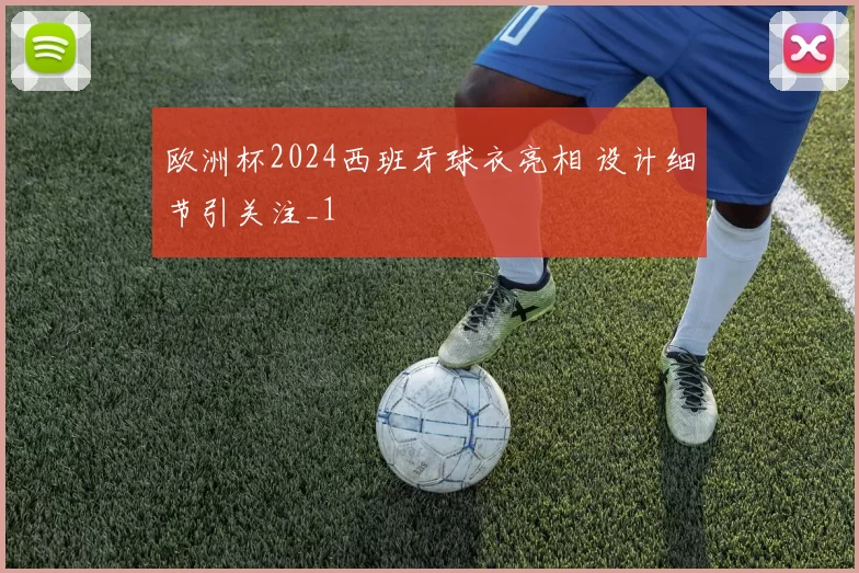 欧洲杯2024西班牙球衣亮相 设计细节引关注_1