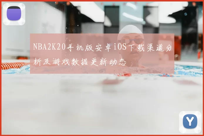 NBA2K20手机版安卓iOS下载渠道分析及游戏数据更新动态