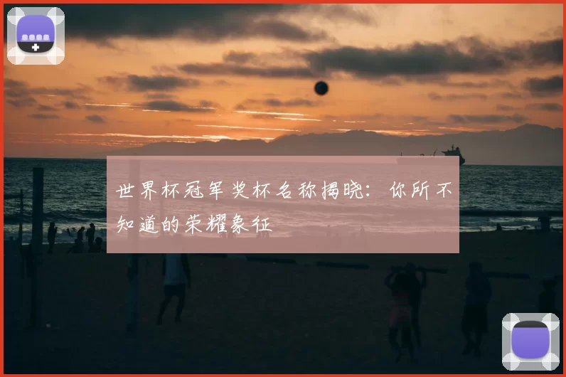世界杯冠军奖杯名称揭晓：你所不知道的荣耀象征