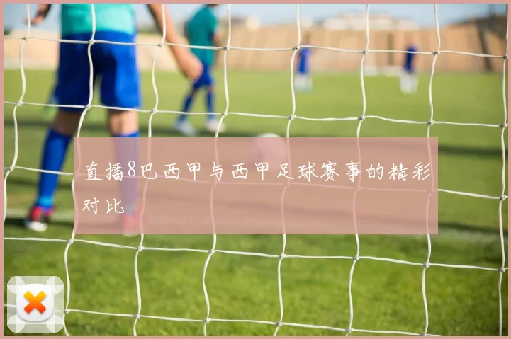 直播8巴西甲与西甲足球赛事的精彩对比