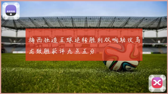 梅西独造五球逆转胜利双响助攻乌龙致胜获评九点五分