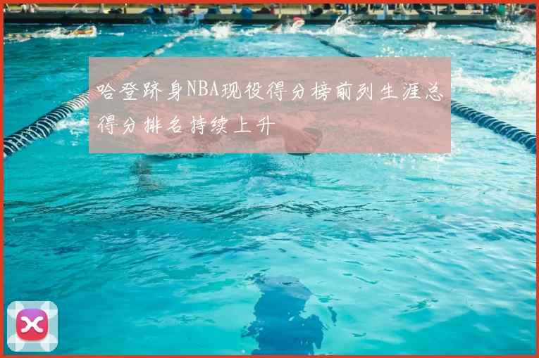 哈登跻身NBA现役得分榜前列生涯总得分排名持续上升