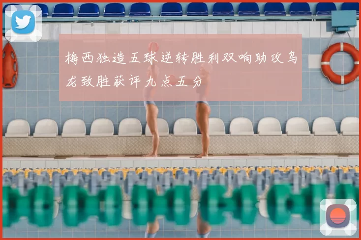梅西独造五球逆转胜利双响助攻乌龙致胜获评九点五分