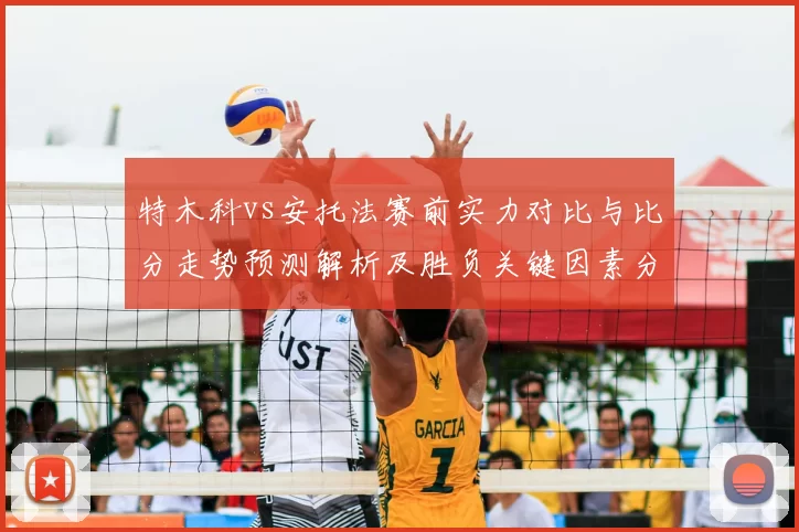 特木科vs安托法赛前实力对比与比分走势预测解析及胜负关键因素分析