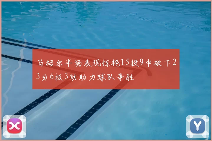 马绍尔半场表现惊艳15投9中砍下23分6板3助助力球队争胜