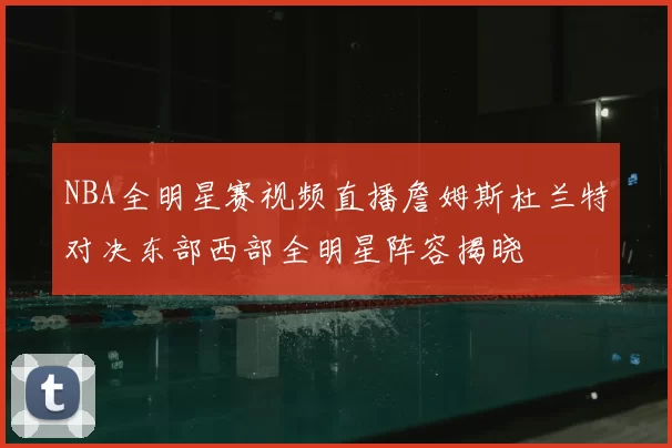 NBA全明星赛视频直播詹姆斯杜兰特对决东部西部全明星阵容揭晓